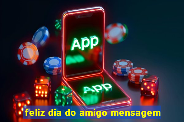 feliz dia do amigo mensagem